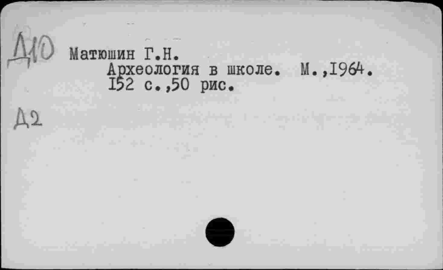 ﻿Матюшин Г.H.
Археология в школе 152 с.,50 рис.
М.,196^